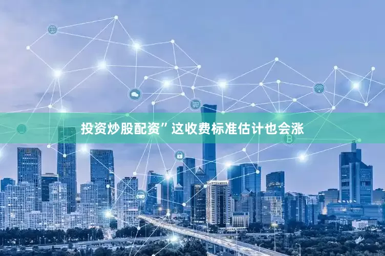 投资炒股配资”这收费标准估计也会涨