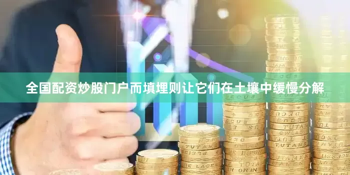 全国配资炒股门户而填埋则让它们在土壤中缓慢分解