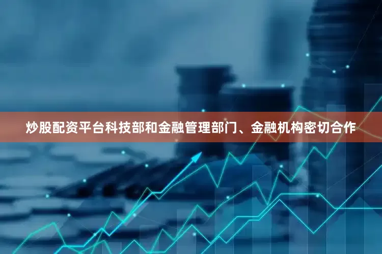 炒股配资平台科技部和金融管理部门、金融机构密切合作