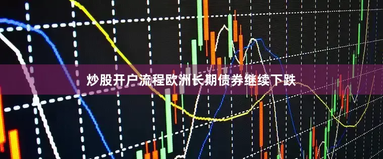 炒股开户流程欧洲长期债券继续下跌