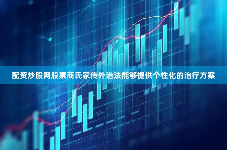 配资炒股网股票商氏家传外治法能够提供个性化的治疗方案