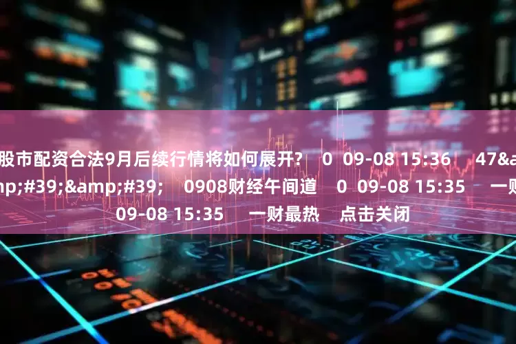 股市配资合法9月后续行情将如何展开?    0  09-08 15:36     47&#39;58&#39;&#39;    0908财经午间道    0  09-08 15:35     一财最热    点击关闭