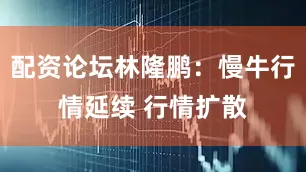配资论坛林隆鹏：慢牛行情延续 行情扩散