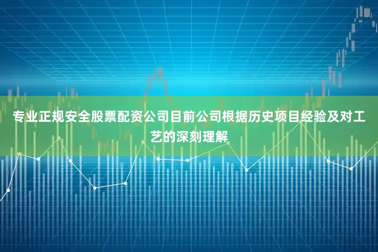 专业正规安全股票配资公司目前公司根据历史项目经验及对工艺的深刻理解
