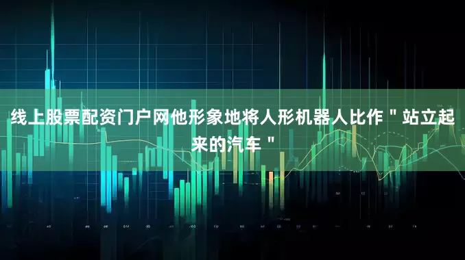 线上股票配资门户网他形象地将人形机器人比作＂站立起来的汽车＂