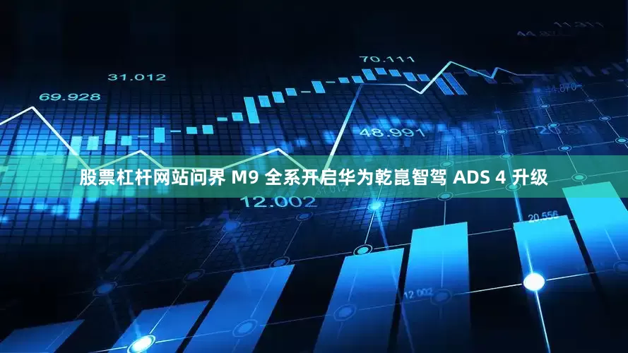 股票杠杆网站问界 M9 全系开启华为乾崑智驾 ADS 4 升级