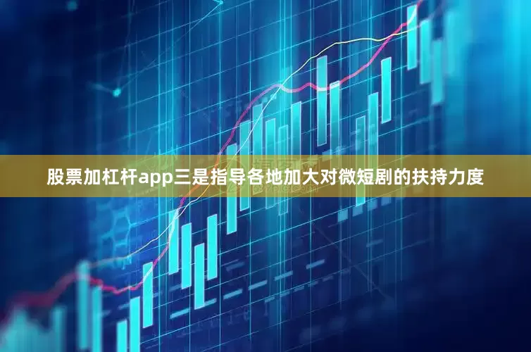 股票加杠杆app三是指导各地加大对微短剧的扶持力度