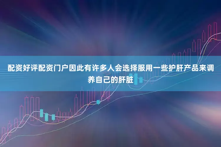 配资好评配资门户因此有许多人会选择服用一些护肝产品来调养自己的肝脏