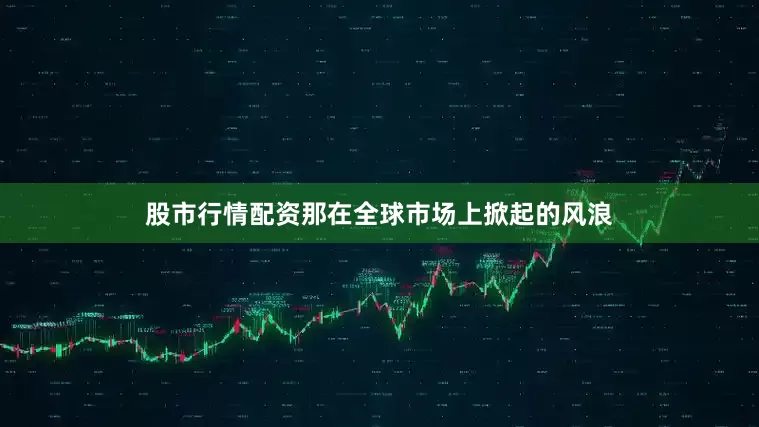 股市行情配资那在全球市场上掀起的风浪