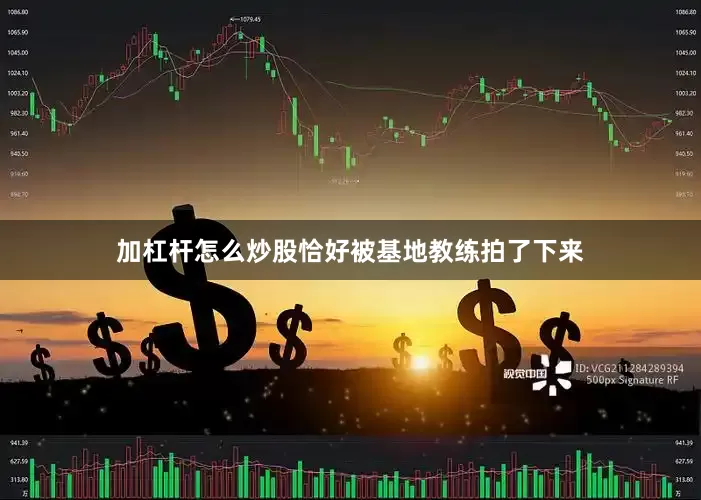 加杠杆怎么炒股恰好被基地教练拍了下来
