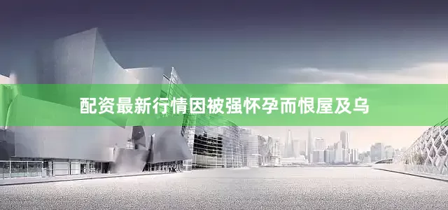配资最新行情因被强怀孕而恨屋及乌